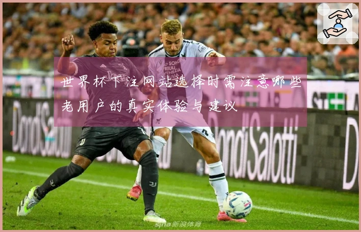 世界杯下注网站选择时需注意哪些老用户的真实体验与建议