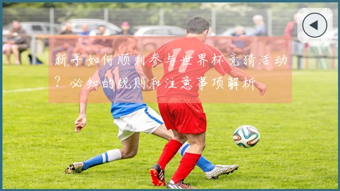新手如何顺利参与世界杯竞猜活动？必知的规则和注意事项解析
