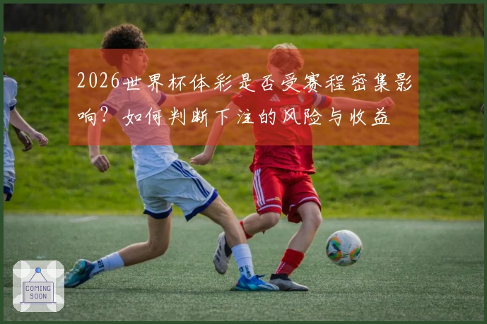 2026世界杯体彩是否受赛程密集影响？如何判断下注的风险与收益