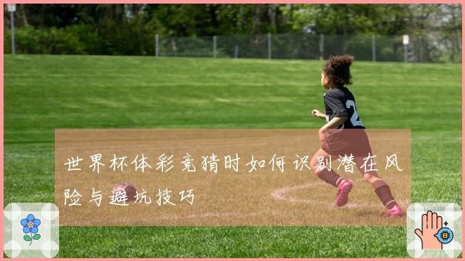 世界杯体彩竞猜时如何识别潜在风险与避坑技巧