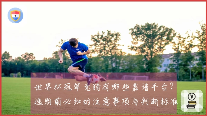 世界杯冠军竞猜有哪些靠谱平台？选购前必知的注意事项与判断标准